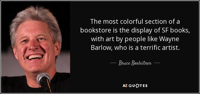 The most colorful section of a bookstore is the display of SF books, with art by people like Wayne Barlow, who is a terrific artist. - Bruce Boxleitner