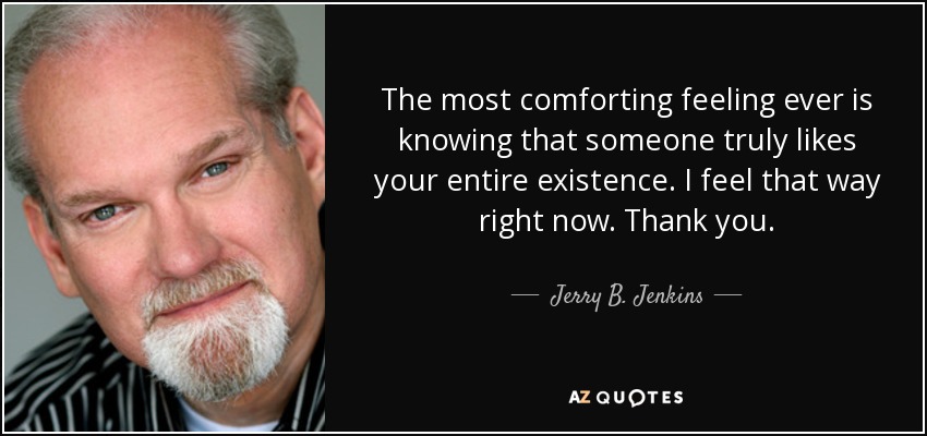 The most comforting feeling ever is knowing that someone truly likes your entire existence. I feel that way right now. Thank you. - Jerry B. Jenkins
