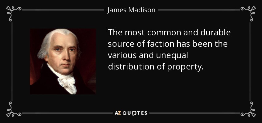 The most common and durable source of faction has been the various and unequal distribution of property. - James Madison