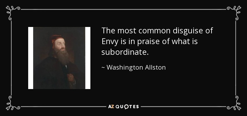 The most common disguise of Envy is in praise of what is subordinate. - Washington Allston