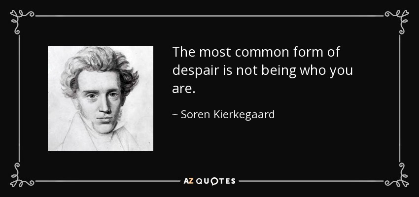 The most common form of despair is not being who you are. - Soren Kierkegaard