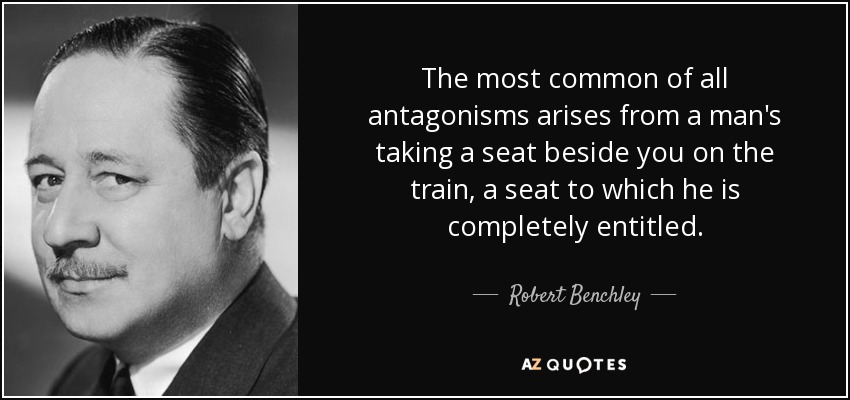 The most common of all antagonisms arises from a man's taking a seat beside you on the train, a seat to which he is completely entitled. - Robert Benchley