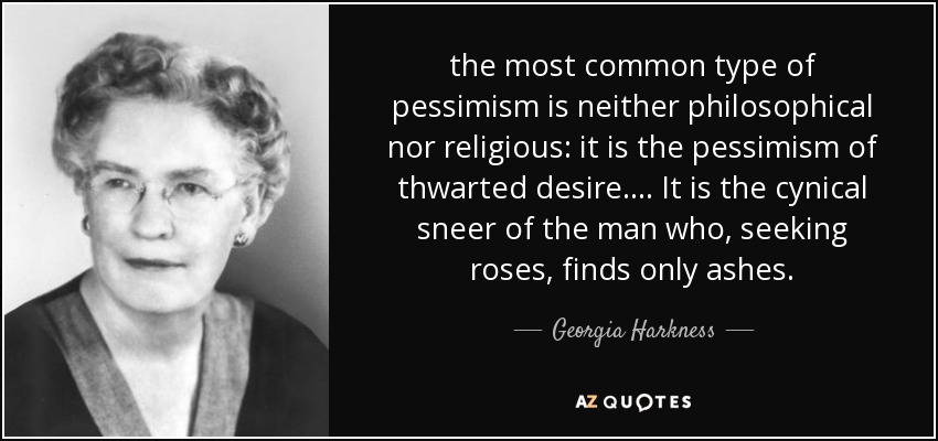 the most common type of pessimism is neither philosophical nor religious: it is the pessimism of thwarted desire. ... It is the cynical sneer of the man who, seeking roses, finds only ashes. - Georgia Harkness