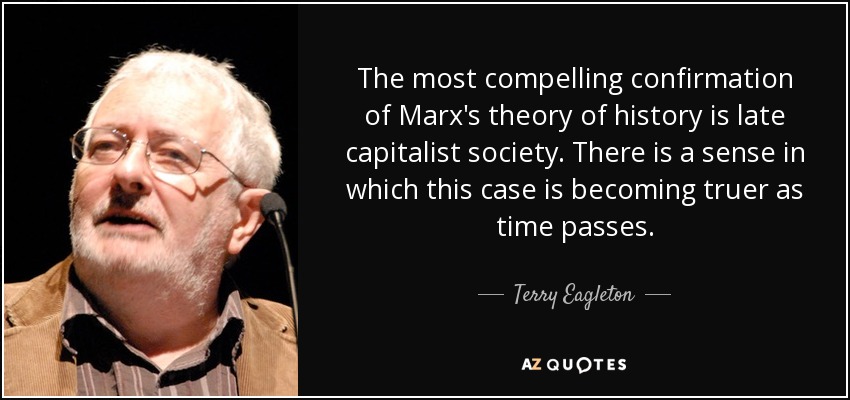 The most compelling confirmation of Marx's theory of history is late capitalist society. There is a sense in which this case is becoming truer as time passes. - Terry Eagleton