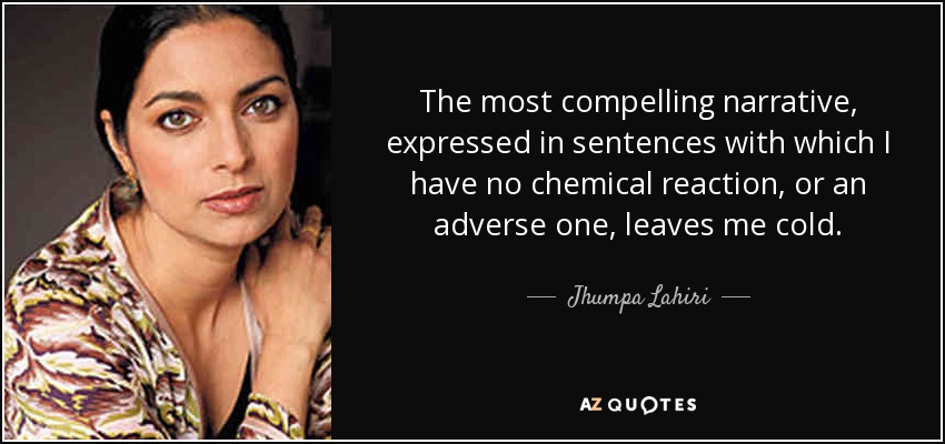 The most compelling narrative, expressed in sentences with which I have no chemical reaction, or an adverse one, leaves me cold. - Jhumpa Lahiri