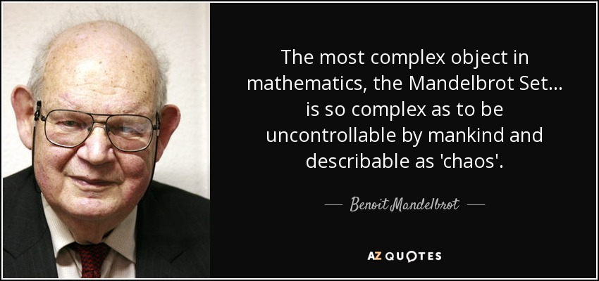 The most complex object in mathematics, the Mandelbrot Set ... is so complex as to be uncontrollable by mankind and describable as 'chaos'. - Benoit Mandelbrot