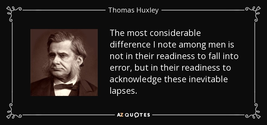 The most considerable difference I note among men is not in their readiness to fall into error, but in their readiness to acknowledge these inevitable lapses. - Thomas Huxley