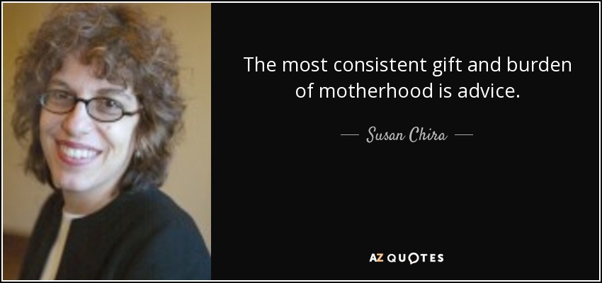 The most consistent gift and burden of motherhood is advice. - Susan Chira
