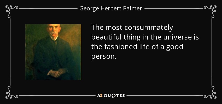 The most consummately beautiful thing in the universe is the fashioned life of a good person. - George Herbert Palmer