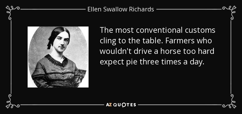 The most conventional customs cling to the table. Farmers who wouldn't drive a horse too hard expect pie three times a day. - Ellen Swallow Richards