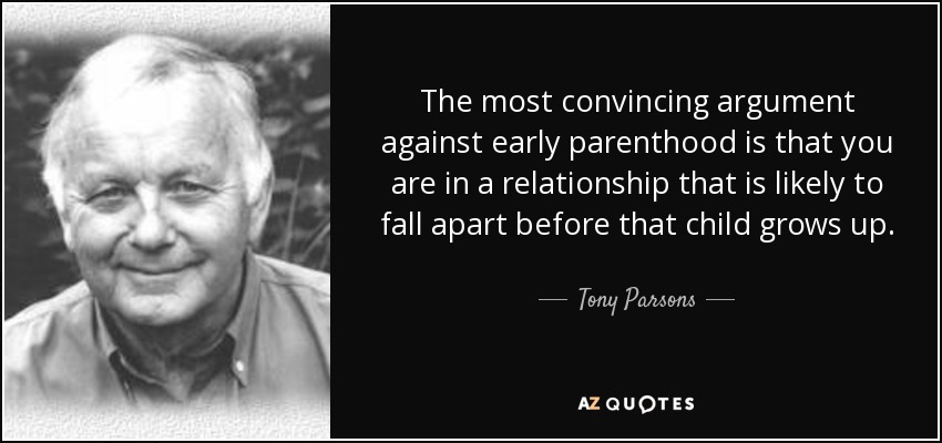 The most convincing argument against early parenthood is that you are in a relationship that is likely to fall apart before that child grows up. - Tony Parsons