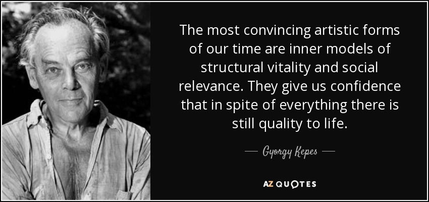 The most convincing artistic forms of our time are inner models of structural vitality and social relevance. They give us confidence that in spite of everything there is still quality to life. - Gyorgy Kepes