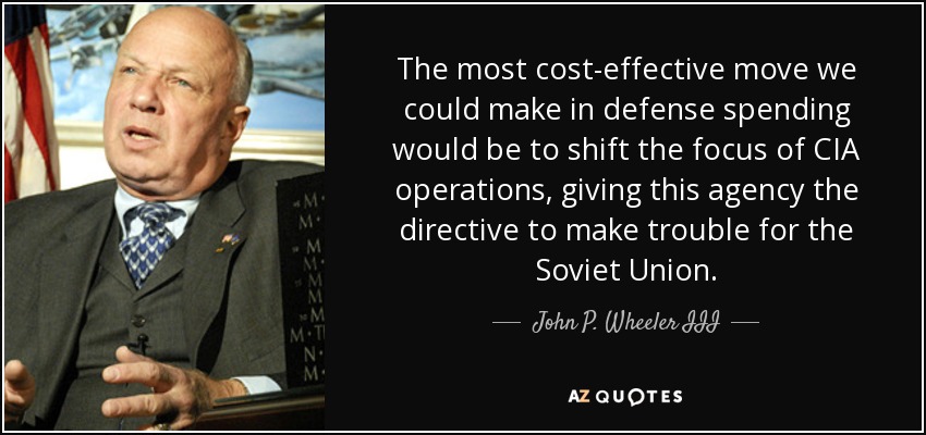 The most cost-effective move we could make in defense spending would be to shift the focus of CIA operations, giving this agency the directive to make trouble for the Soviet Union. - John P. Wheeler III