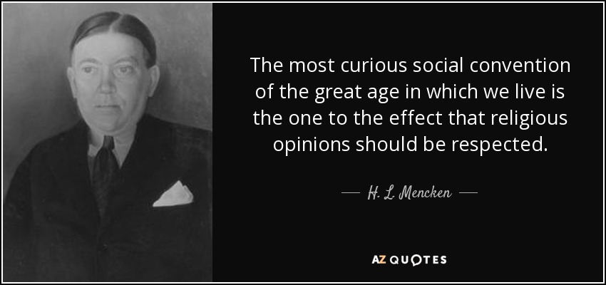 The most curious social convention of the great age in which we live is the one to the effect that religious opinions should be respected. - H. L. Mencken