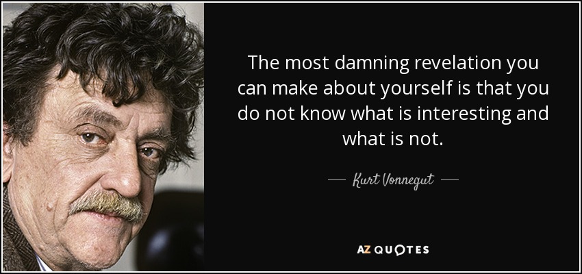 The most damning revelation you can make about yourself is that you do not know what is interesting and what is not. - Kurt Vonnegut
