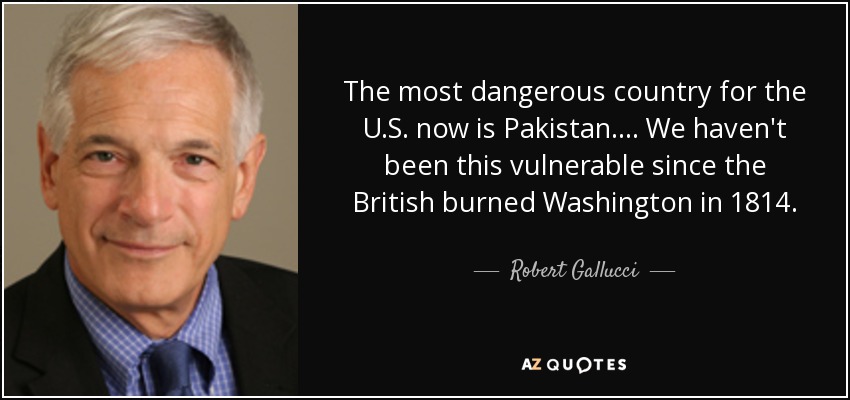 The most dangerous country for the U.S. now is Pakistan. ... We haven't been this vulnerable since the British burned Washington in 1814. - Robert Gallucci