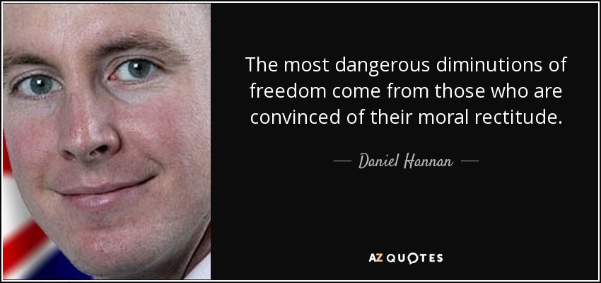 The most dangerous diminutions of freedom come from those who are convinced of their moral rectitude. - Daniel Hannan