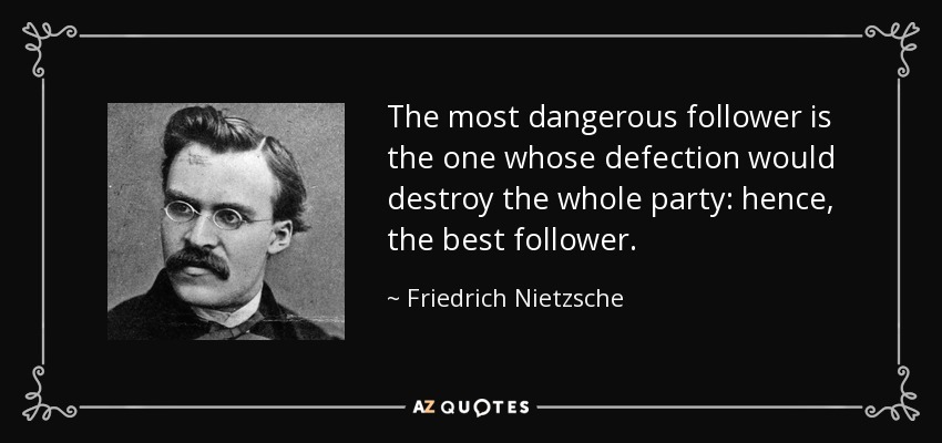 The most dangerous follower is the one whose defection would destroy the whole party: hence, the best follower. - Friedrich Nietzsche