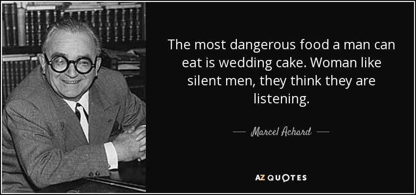The most dangerous food a man can eat is wedding cake. Woman like silent men, they think they are listening. - Marcel Achard