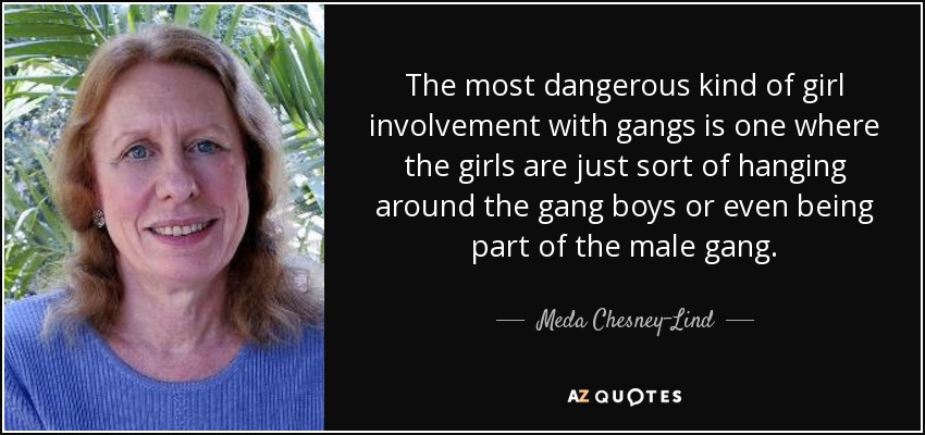 The most dangerous kind of girl involvement with gangs is one where the girls are just sort of hanging around the gang boys or even being part of the male gang. - Meda Chesney-Lind
