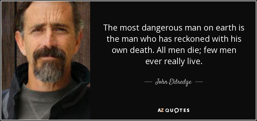 The most dangerous man on earth is the man who has reckoned with his own death. All men die; few men ever really live. - John Eldredge