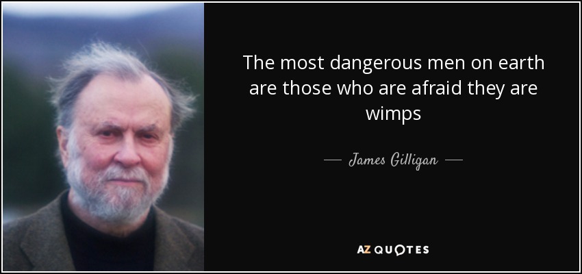 The most dangerous men on earth are those who are afraid they are wimps - James Gilligan