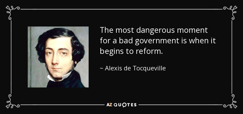 The most dangerous moment for a bad government is when it begins to reform. - Alexis de Tocqueville
