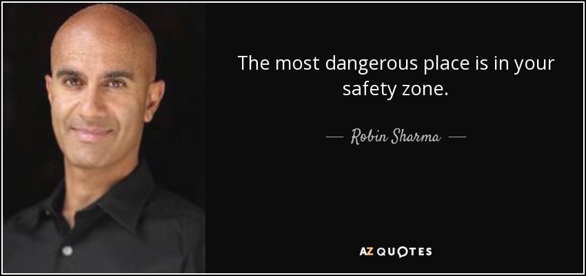 The most dangerous place is in your safety zone. - Robin Sharma