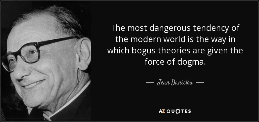 The most dangerous tendency of the modern world is the way in which bogus theories are given the force of dogma. - Jean Danielou
