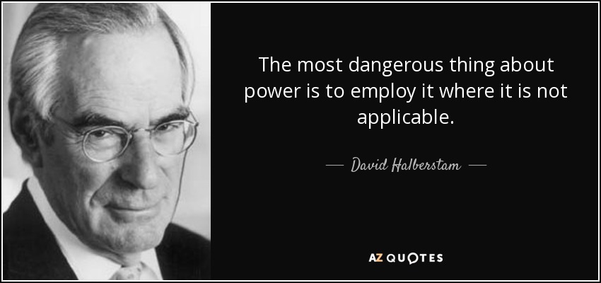 The most dangerous thing about power is to employ it where it is not applicable. - David Halberstam