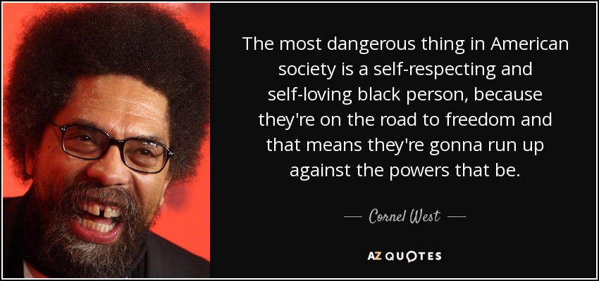 The most dangerous thing in American society is a self-respecting and self-loving black person, because they're on the road to freedom and that means they're gonna run up against the powers that be. - Cornel West