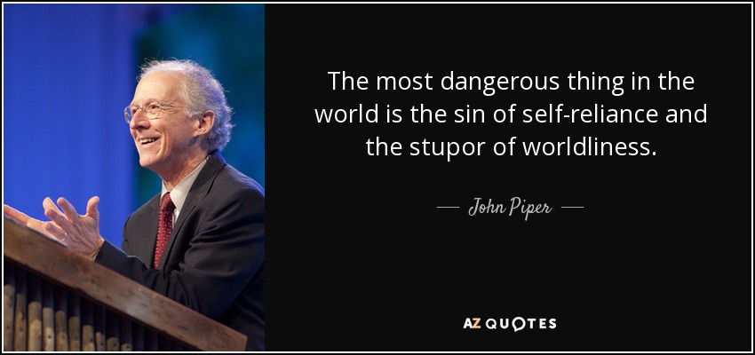 The most dangerous thing in the world is the sin of self-reliance and the stupor of worldliness. - John Piper