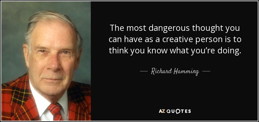 The most dangerous thought you can have as a creative person is to think you know what you’re doing. - Richard Hamming