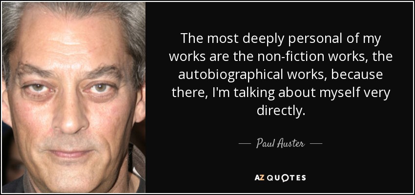 The most deeply personal of my works are the non-fiction works, the autobiographical works, because there, I'm talking about myself very directly. - Paul Auster