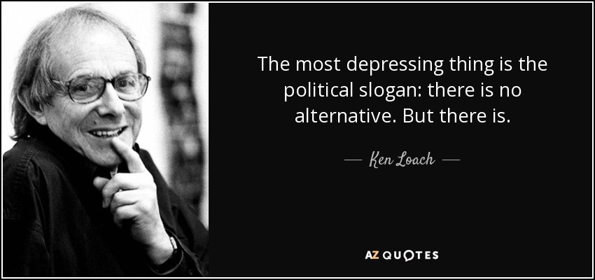 The most depressing thing is the political slogan: there is no alternative. But there is. - Ken Loach