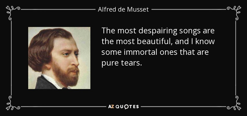 The most despairing songs are the most beautiful, and I know some immortal ones that are pure tears. - Alfred de Musset