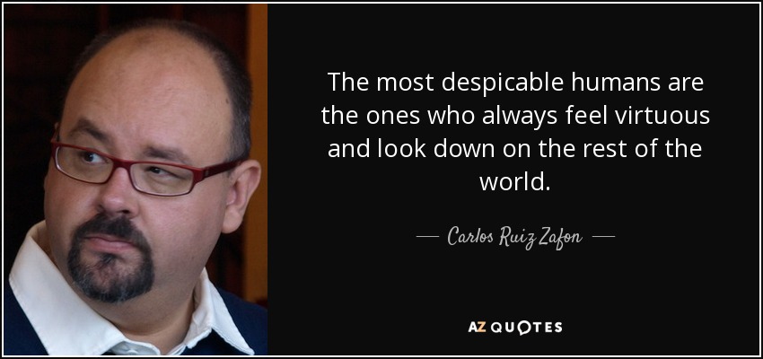 The most despicable humans are the ones who always feel virtuous and look down on the rest of the world. - Carlos Ruiz Zafon