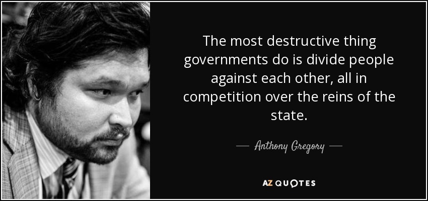 The most destructive thing governments do is divide people against each other, all in competition over the reins of the state. - Anthony Gregory