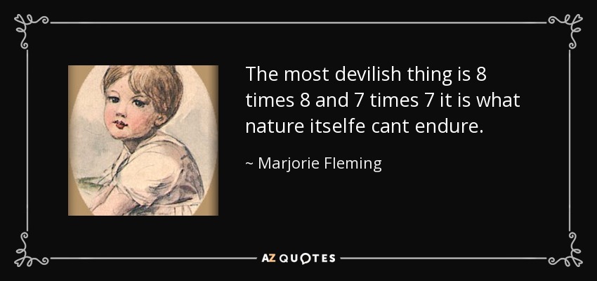 The most devilish thing is 8 times 8 and 7 times 7 it is what nature itselfe cant endure. - Marjorie Fleming