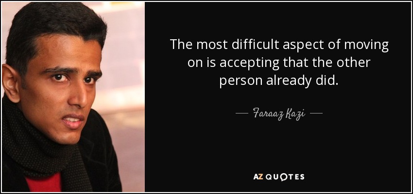 The most difficult aspect of moving on is accepting that the other person already did. - Faraaz Kazi