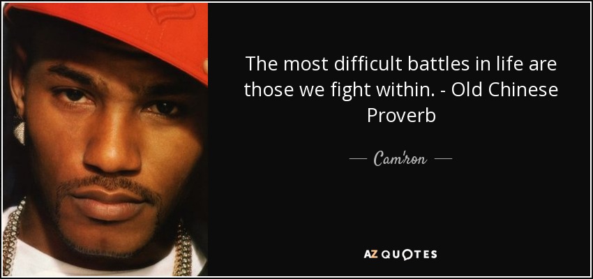 The most difficult battles in life are those we fight within. - Old Chinese Proverb - Cam'ron