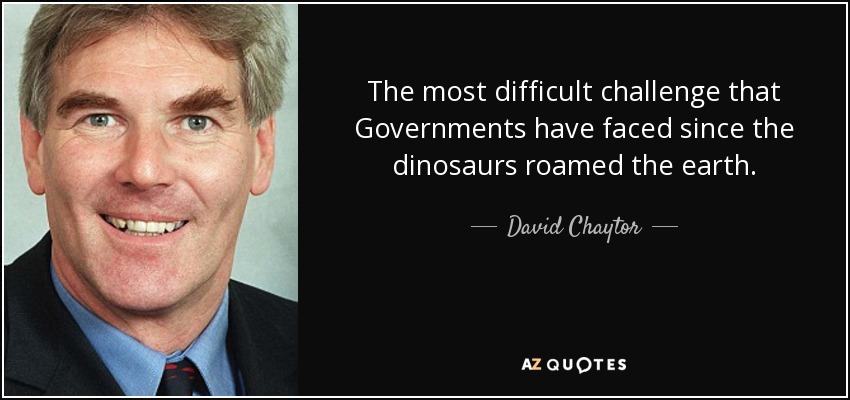 The most difficult challenge that Governments have faced since the dinosaurs roamed the earth. - David Chaytor