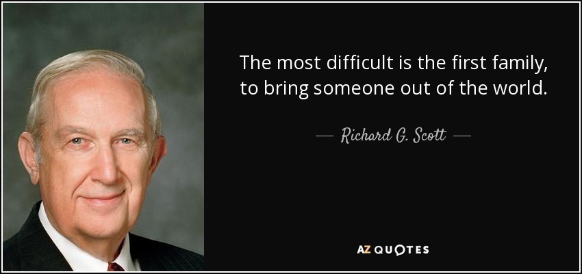 The most difficult is the first family, to bring someone out of the world. - Richard G. Scott
