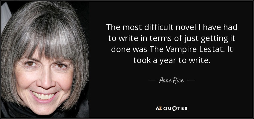 The most difficult novel I have had to write in terms of just getting it done was The Vampire Lestat. It took a year to write. - Anne Rice