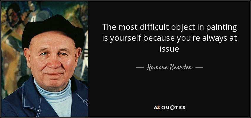 The most difficult object in painting is yourself because you're always at issue - Romare Bearden