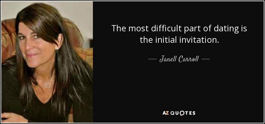 The most difficult part of dating is the initial invitation. - Janell Carroll