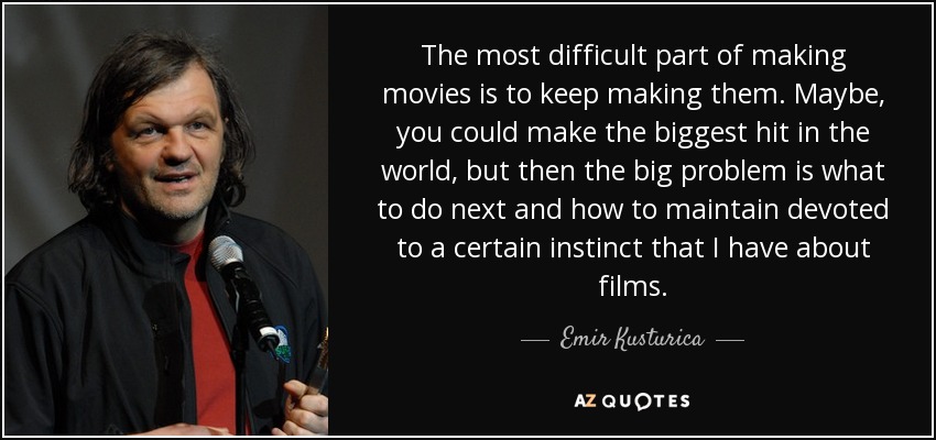 The most difficult part of making movies is to keep making them. Maybe, you could make the biggest hit in the world, but then the big problem is what to do next and how to maintain devoted to a certain instinct that I have about films. - Emir Kusturica