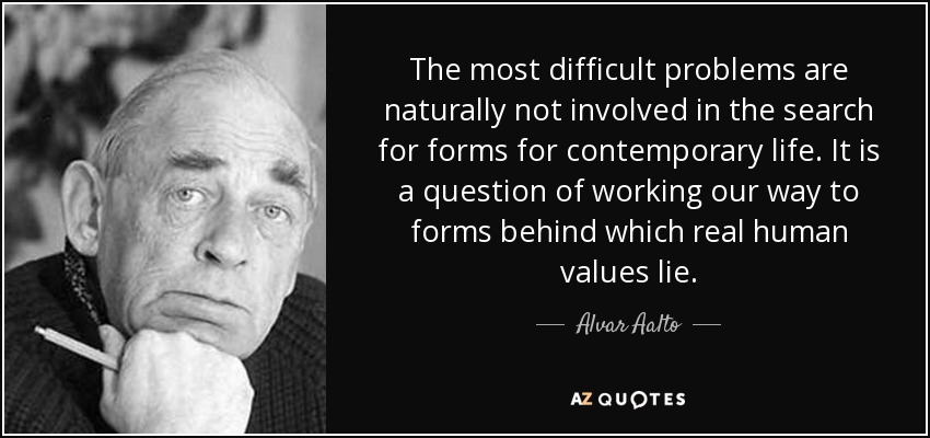 The most difficult problems are naturally not involved in the search for forms for contemporary life. It is a question of working our way to forms behind which real human values lie. - Alvar Aalto