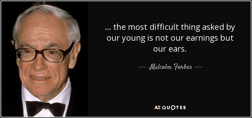 . . . the most difficult thing asked by our young is not our earnings but our ears. - Malcolm Forbes
