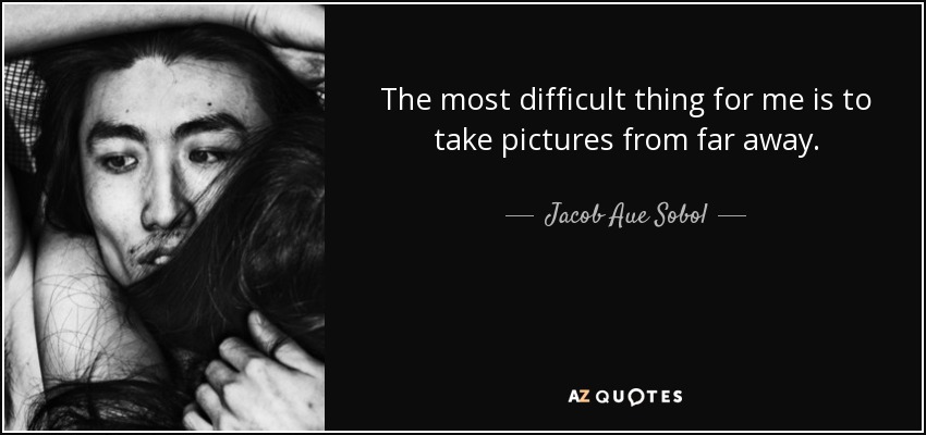 The most difficult thing for me is to take pictures from far away. - Jacob Aue Sobol